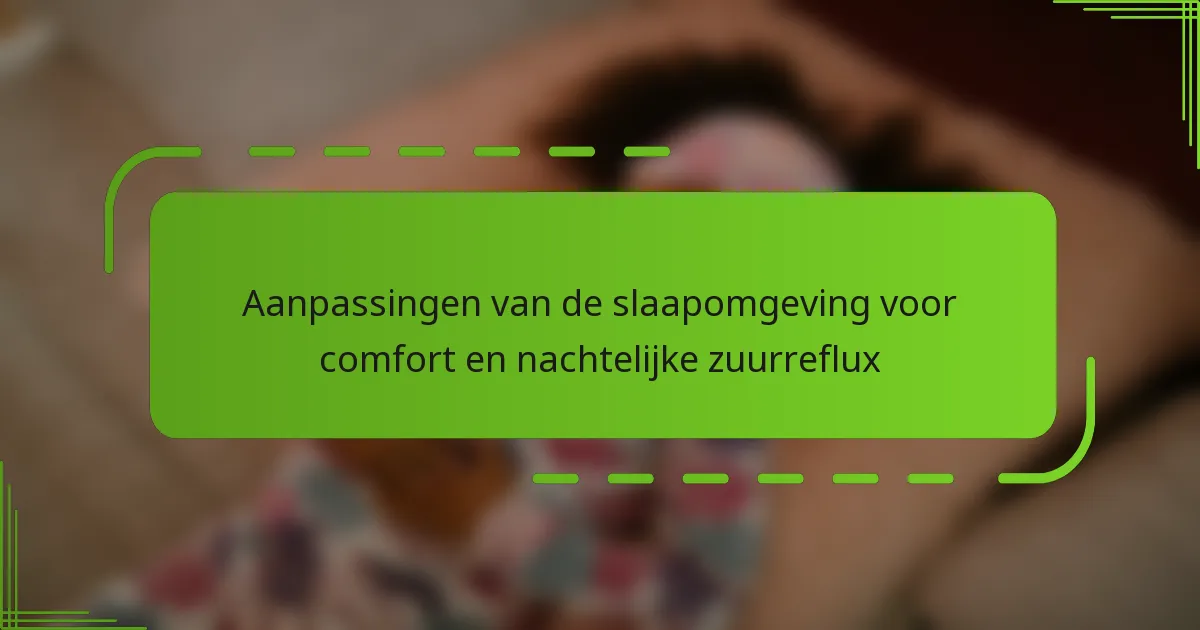 Aanpassingen van de slaapomgeving voor comfort en nachtelijke zuurreflux