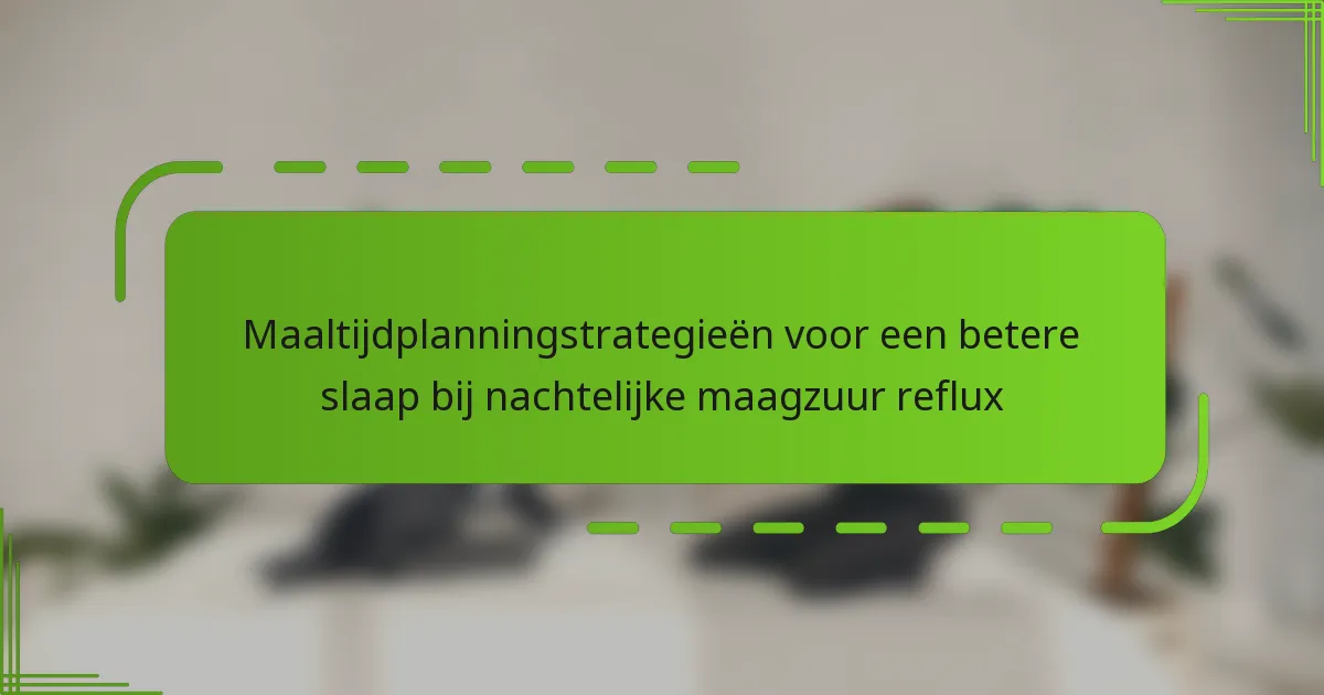 Maaltijdplanningstrategieën voor een betere slaap bij nachtelijke maagzuur reflux