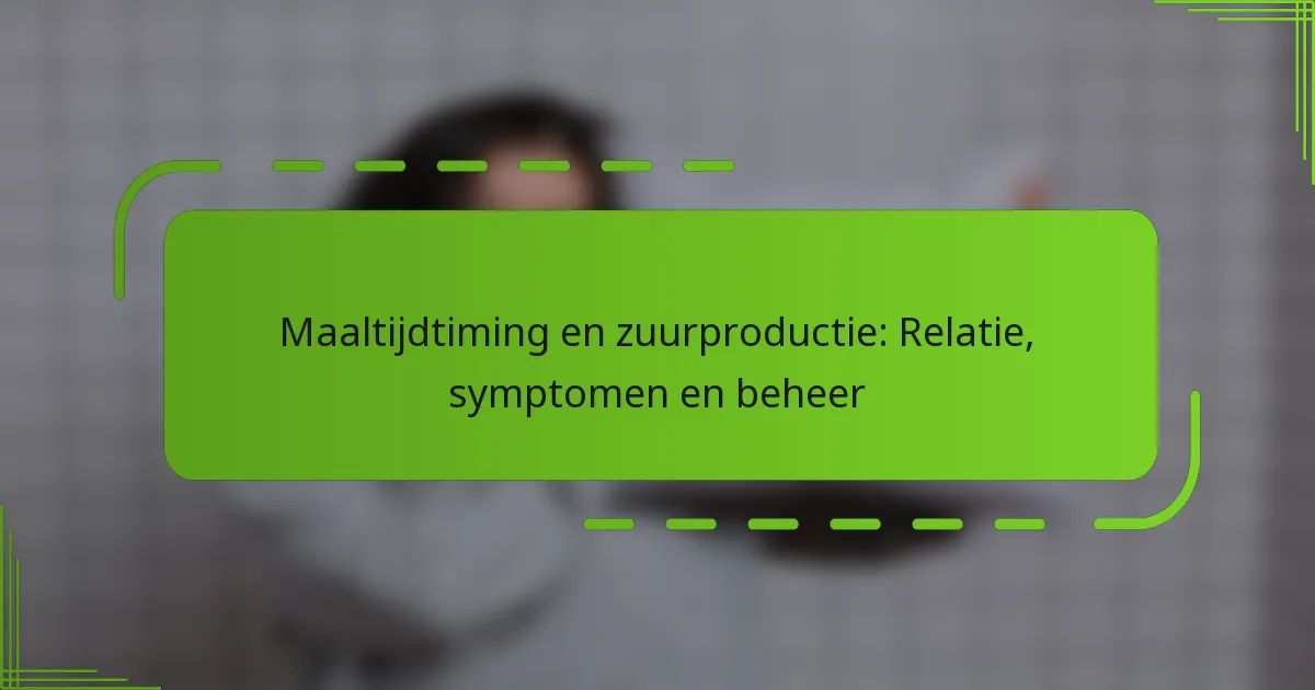 Maaltijdtiming en zuurproductie: Relatie, symptomen en beheer