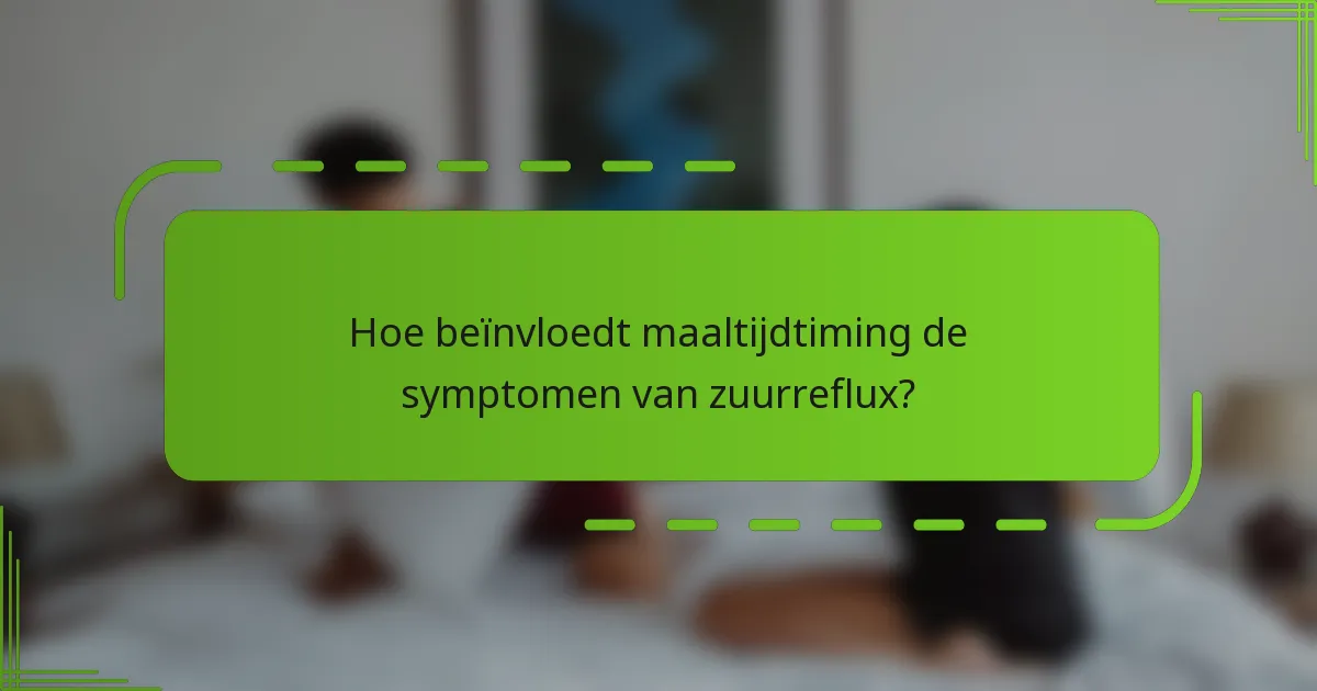 Hoe beïnvloedt maaltijdtiming de symptomen van zuurreflux?