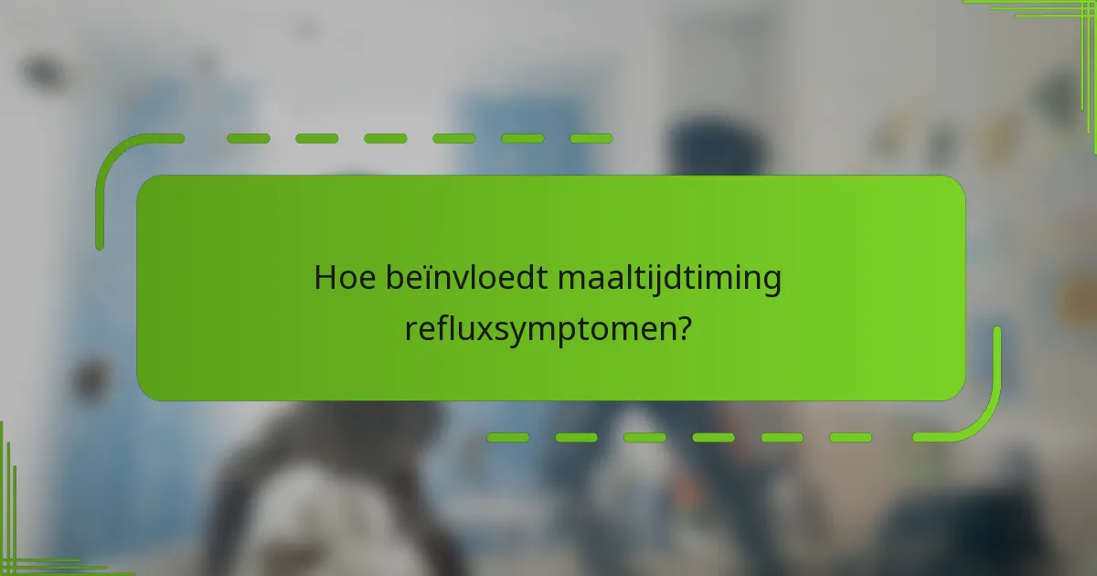 Hoe beïnvloedt maaltijdtiming refluxsymptomen?