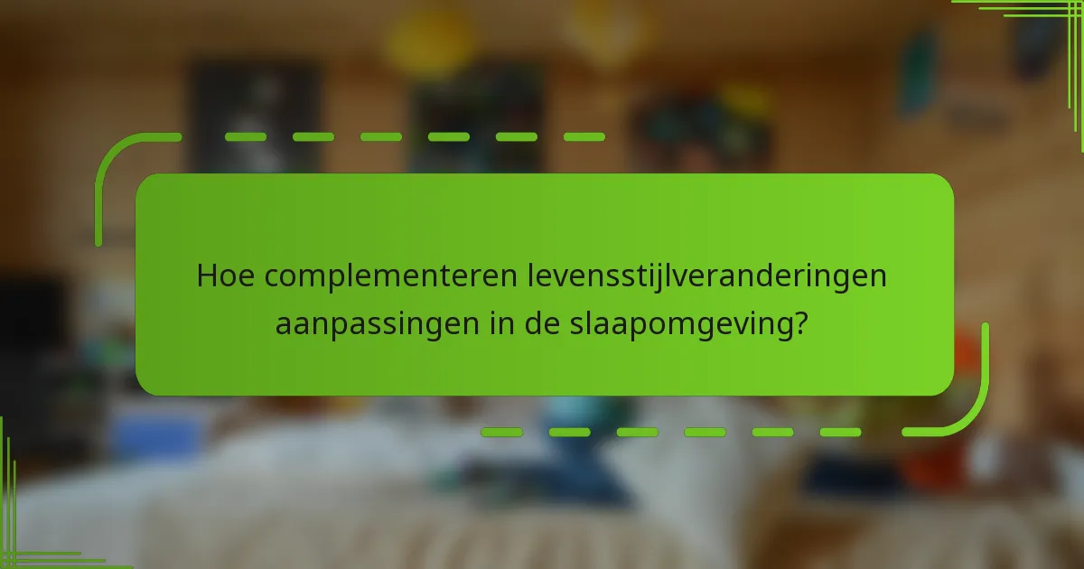 Hoe complementeren levensstijlveranderingen aanpassingen in de slaapomgeving?