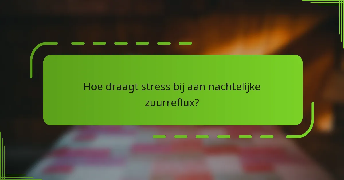 Hoe draagt stress bij aan nachtelijke zuurreflux?