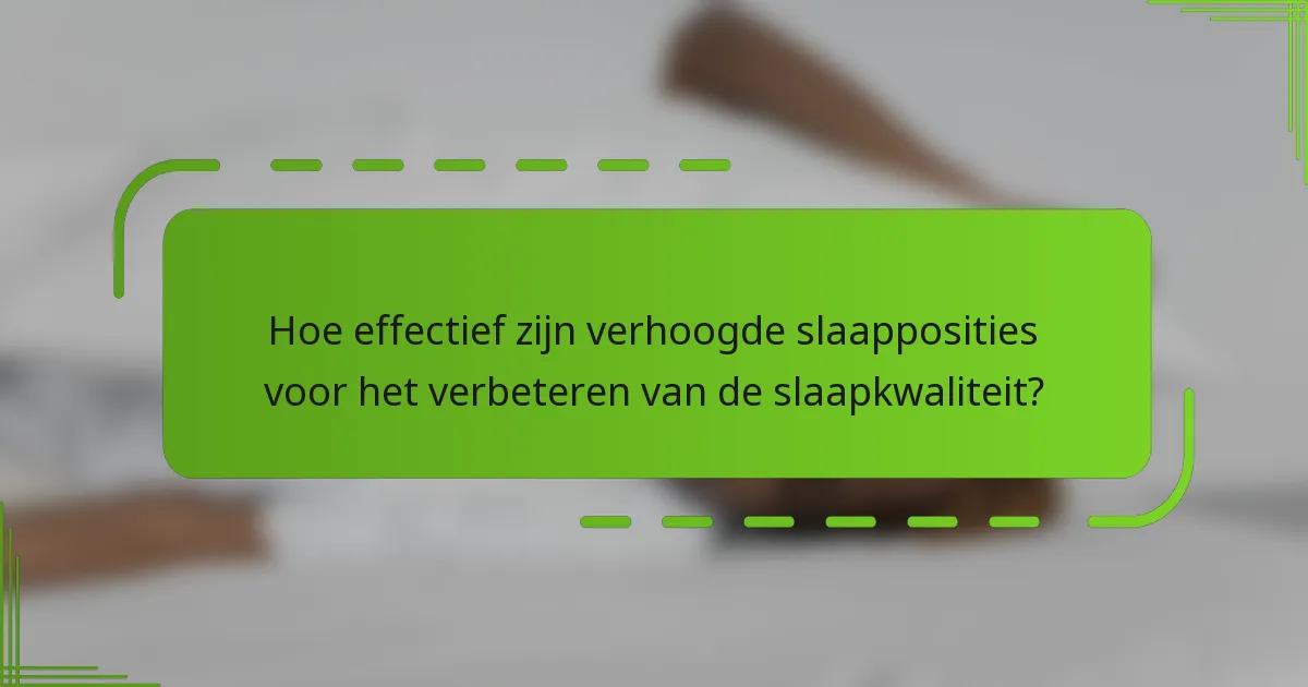 Hoe effectief zijn verhoogde slaapposities voor het verbeteren van de slaapkwaliteit?