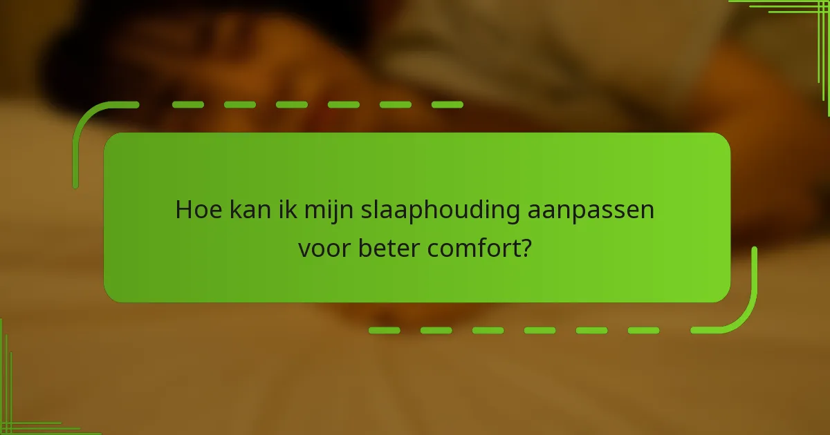 Hoe kan ik mijn slaaphouding aanpassen voor beter comfort?