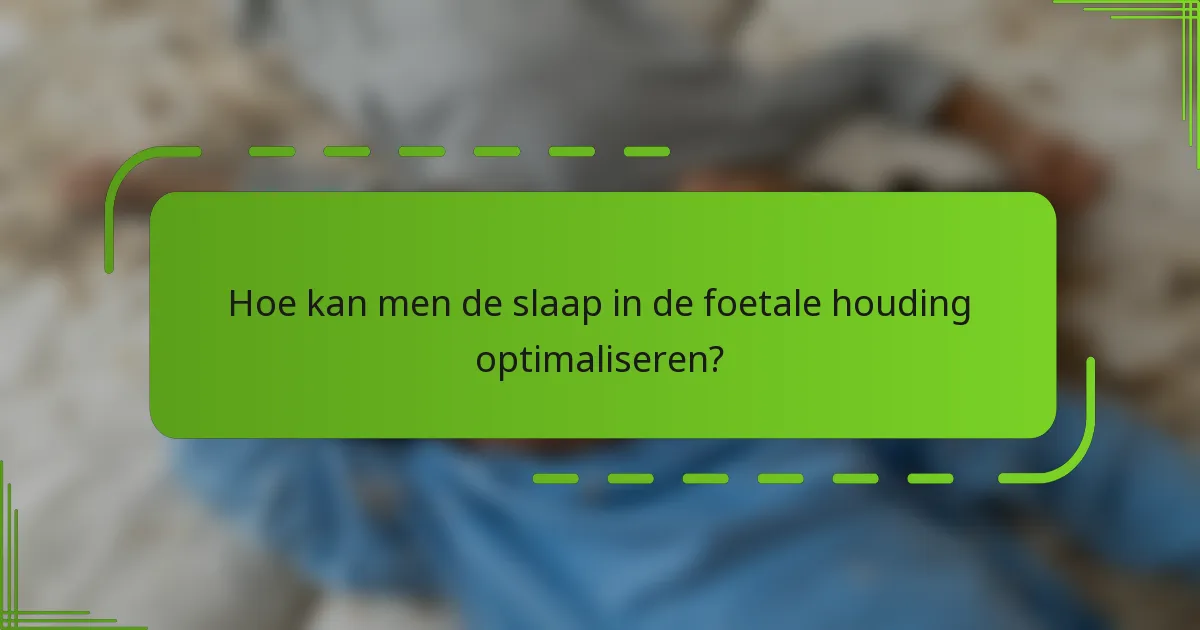 Hoe kan men de slaap in de foetale houding optimaliseren?