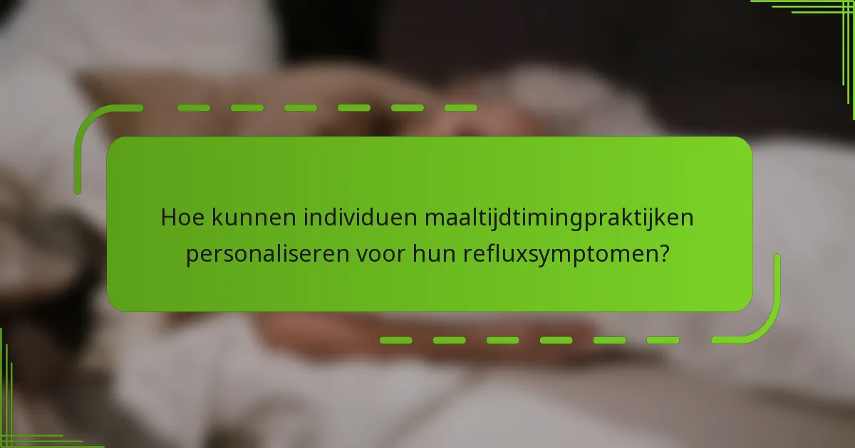 Hoe kunnen individuen maaltijdtimingpraktijken personaliseren voor hun refluxsymptomen?