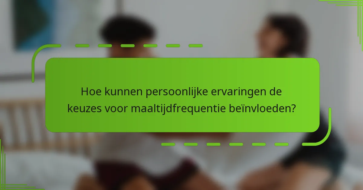 Hoe kunnen persoonlijke ervaringen de keuzes voor maaltijdfrequentie beïnvloeden?