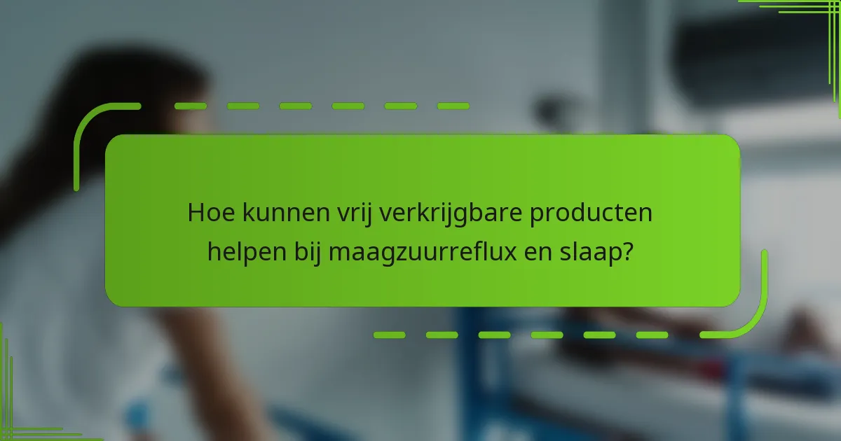 Hoe kunnen vrij verkrijgbare producten helpen bij maagzuurreflux en slaap?