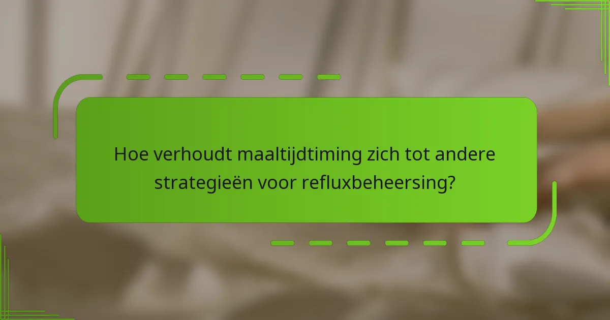 Hoe verhoudt maaltijdtiming zich tot andere strategieën voor refluxbeheersing?