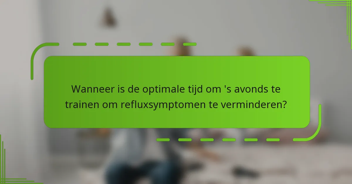 Wanneer is de optimale tijd om 's avonds te trainen om refluxsymptomen te verminderen?