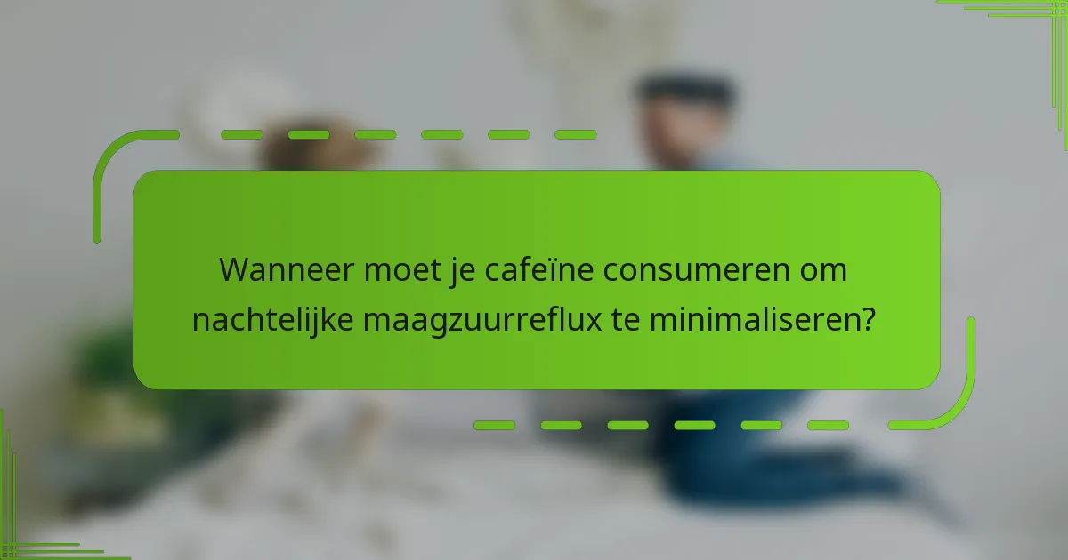 Wanneer moet je cafeïne consumeren om nachtelijke maagzuurreflux te minimaliseren?