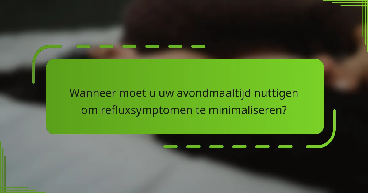 Wanneer moet u uw avondmaaltijd nuttigen om refluxsymptomen te minimaliseren?