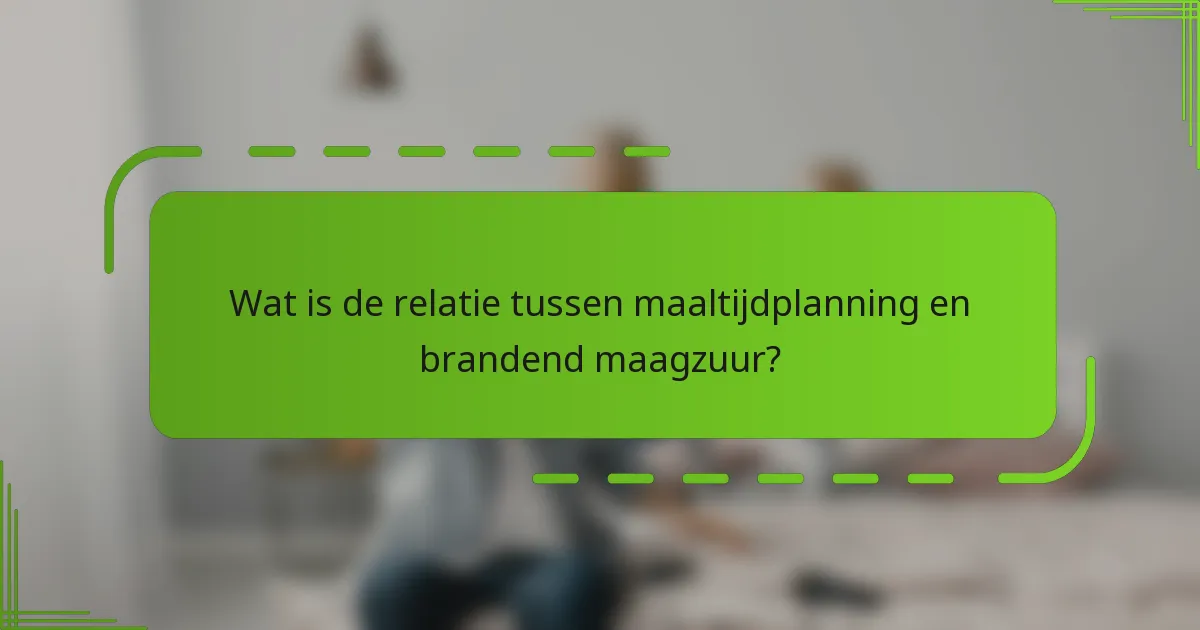 Wat is de relatie tussen maaltijdplanning en brandend maagzuur?