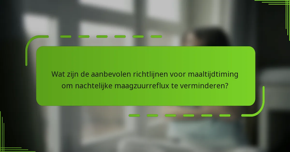 Wat zijn de aanbevolen richtlijnen voor maaltijdtiming om nachtelijke maagzuurreflux te verminderen?