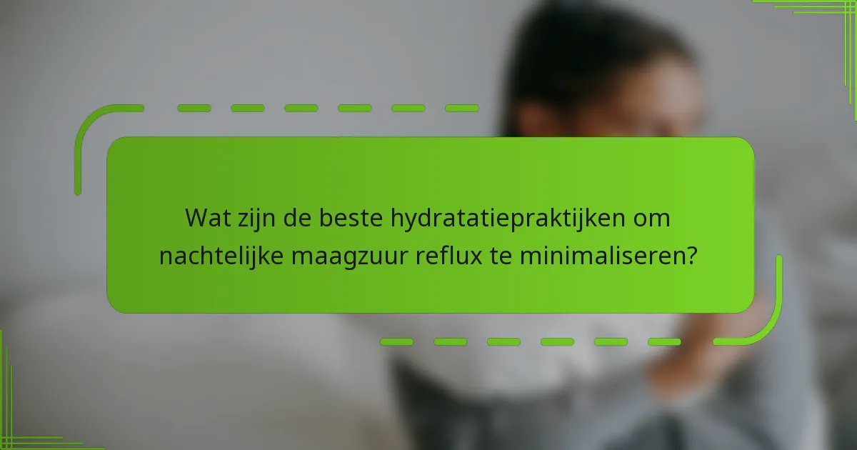 Wat zijn de beste hydratatiepraktijken om nachtelijke maagzuur reflux te minimaliseren?