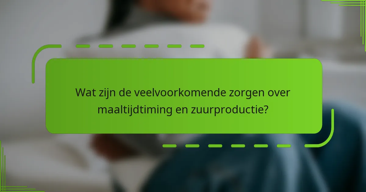 Wat zijn de veelvoorkomende zorgen over maaltijdtiming en zuurproductie?