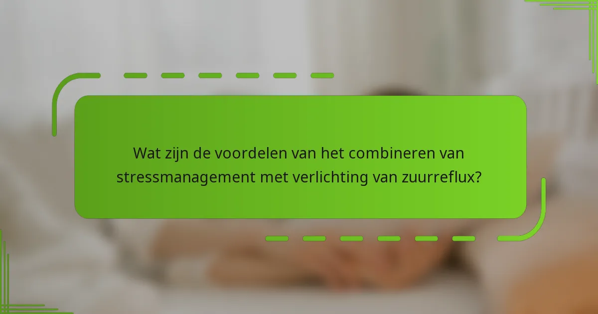 Wat zijn de voordelen van het combineren van stressmanagement met verlichting van zuurreflux?