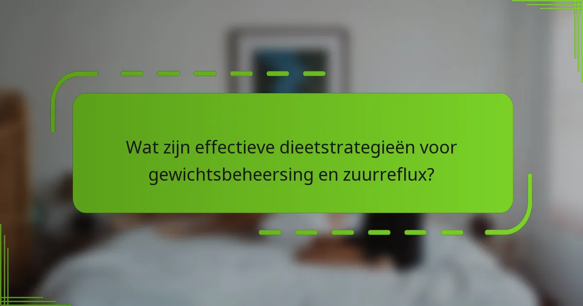 Wat zijn effectieve dieetstrategieën voor gewichtsbeheersing en zuurreflux?