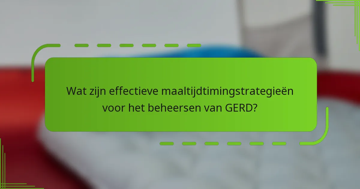 Wat zijn effectieve maaltijdtimingstrategieën voor het beheersen van GERD?