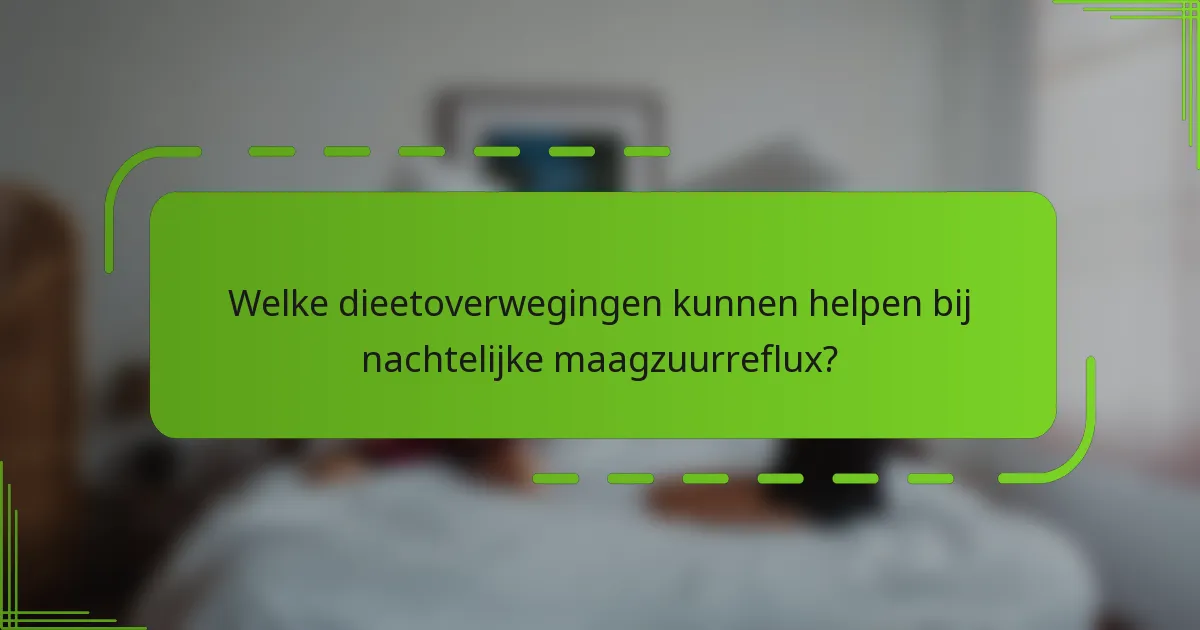 Welke dieetoverwegingen kunnen helpen bij nachtelijke maagzuurreflux?