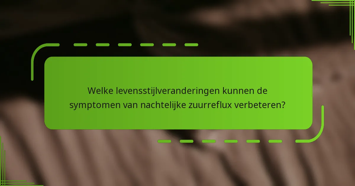 Welke levensstijlveranderingen kunnen de symptomen van nachtelijke zuurreflux verbeteren?
