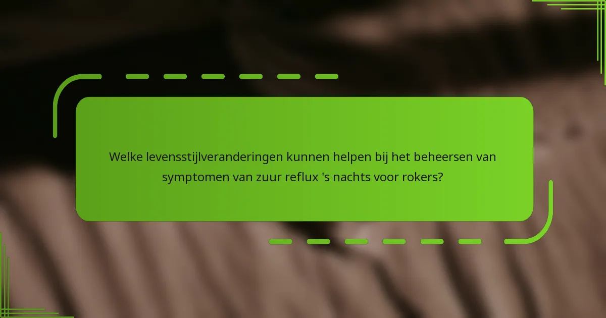 Welke levensstijlveranderingen kunnen helpen bij het beheersen van symptomen van zuur reflux 's nachts voor rokers?