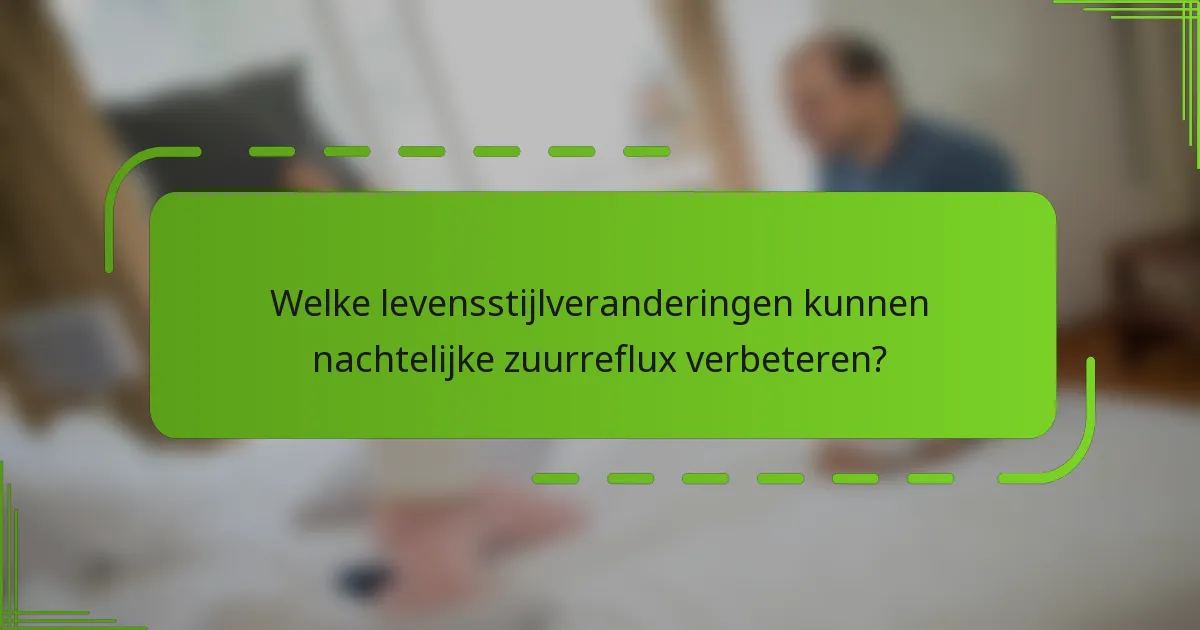 Welke levensstijlveranderingen kunnen nachtelijke zuurreflux verbeteren?