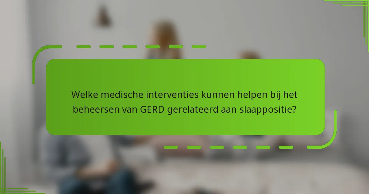 Welke medische interventies kunnen helpen bij het beheersen van GERD gerelateerd aan slaappositie?