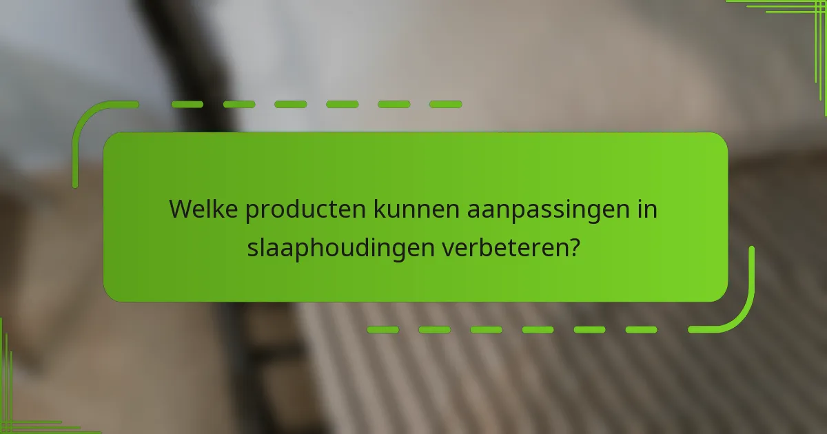 Welke producten kunnen aanpassingen in slaaphoudingen verbeteren?
