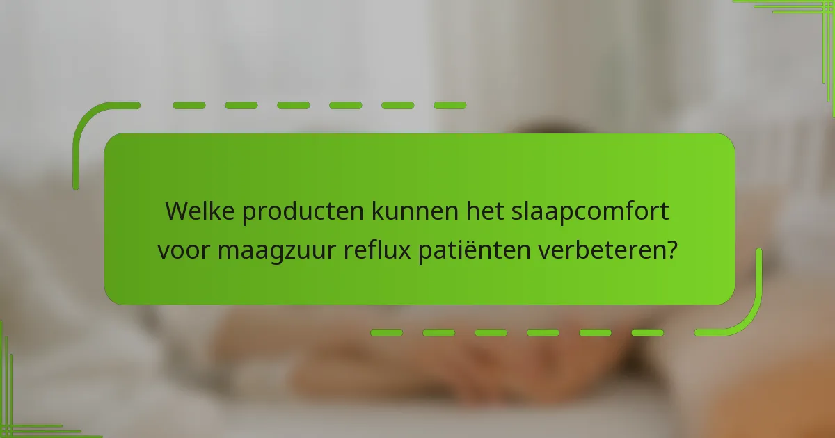 Welke producten kunnen het slaapcomfort voor maagzuur reflux patiënten verbeteren?