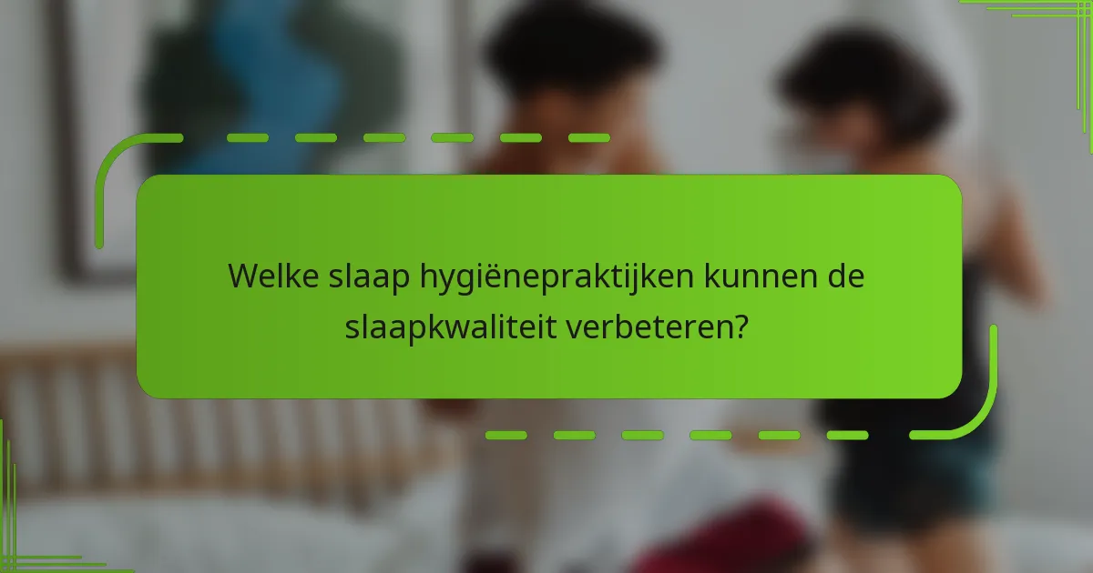 Welke slaap hygiënepraktijken kunnen de slaapkwaliteit verbeteren?