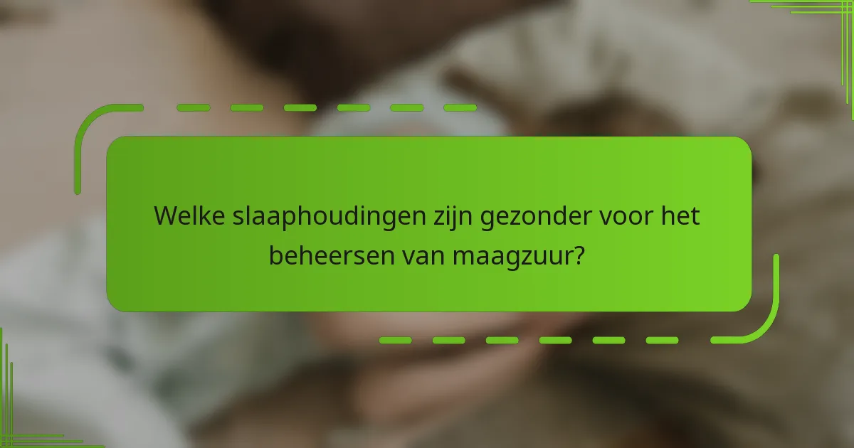 Welke slaaphoudingen zijn gezonder voor het beheersen van maagzuur?