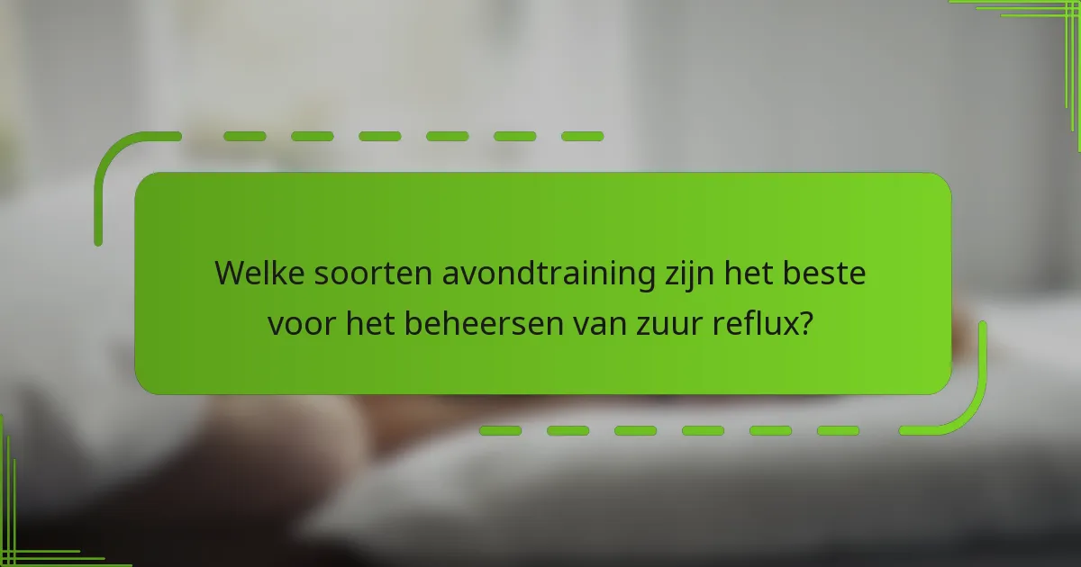 Welke soorten avondtraining zijn het beste voor het beheersen van zuur reflux?