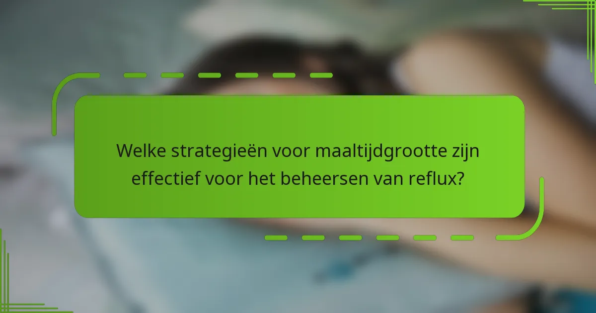 Welke strategieën voor maaltijdgrootte zijn effectief voor het beheersen van reflux?