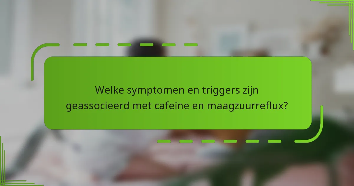 Welke symptomen en triggers zijn geassocieerd met cafeïne en maagzuurreflux?