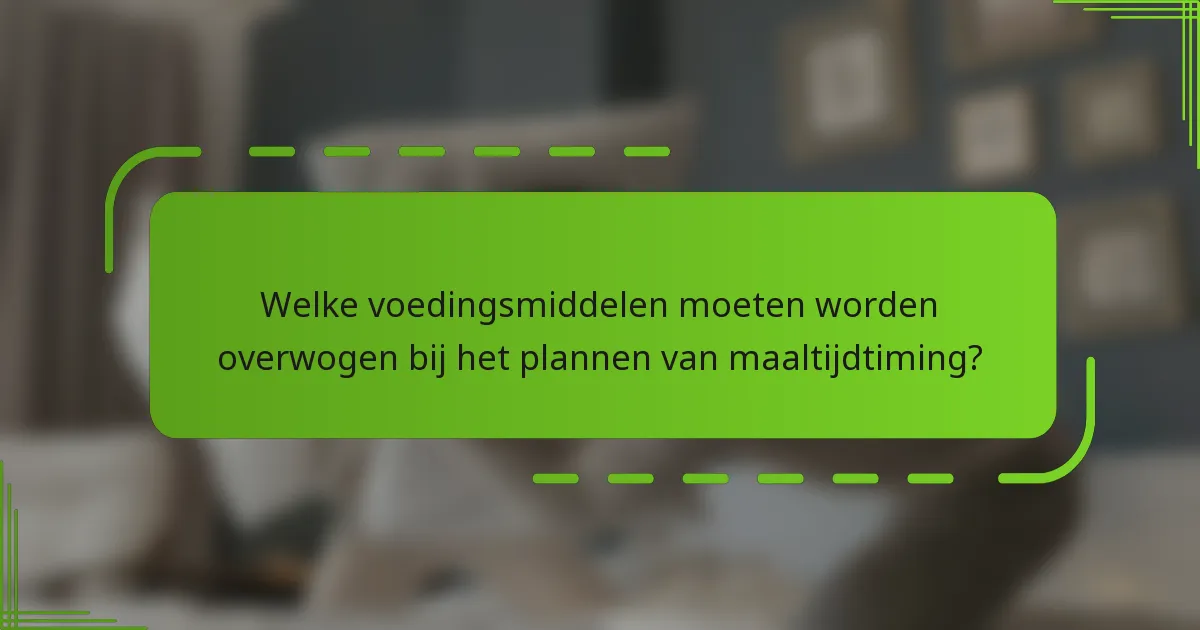 Welke voedingsmiddelen moeten worden overwogen bij het plannen van maaltijdtiming?