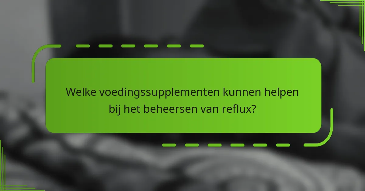 Welke voedingssupplementen kunnen helpen bij het beheersen van reflux?